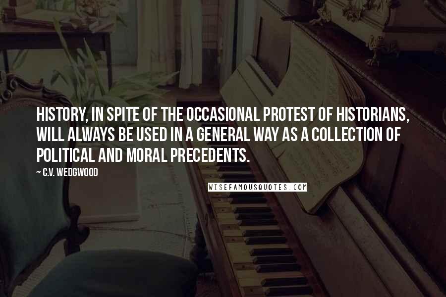 C.V. Wedgwood Quotes: History, in spite of the occasional protest of historians, will always be used in a general way as a collection of political and moral precedents.