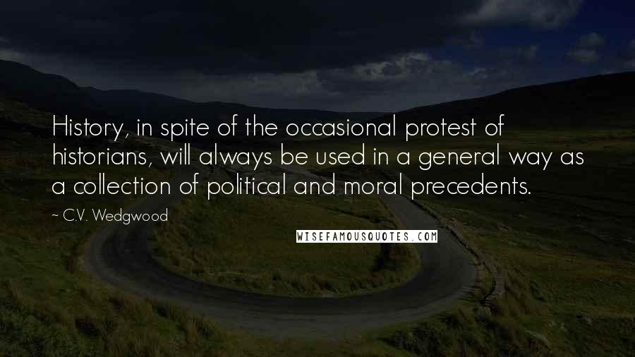 C.V. Wedgwood Quotes: History, in spite of the occasional protest of historians, will always be used in a general way as a collection of political and moral precedents.