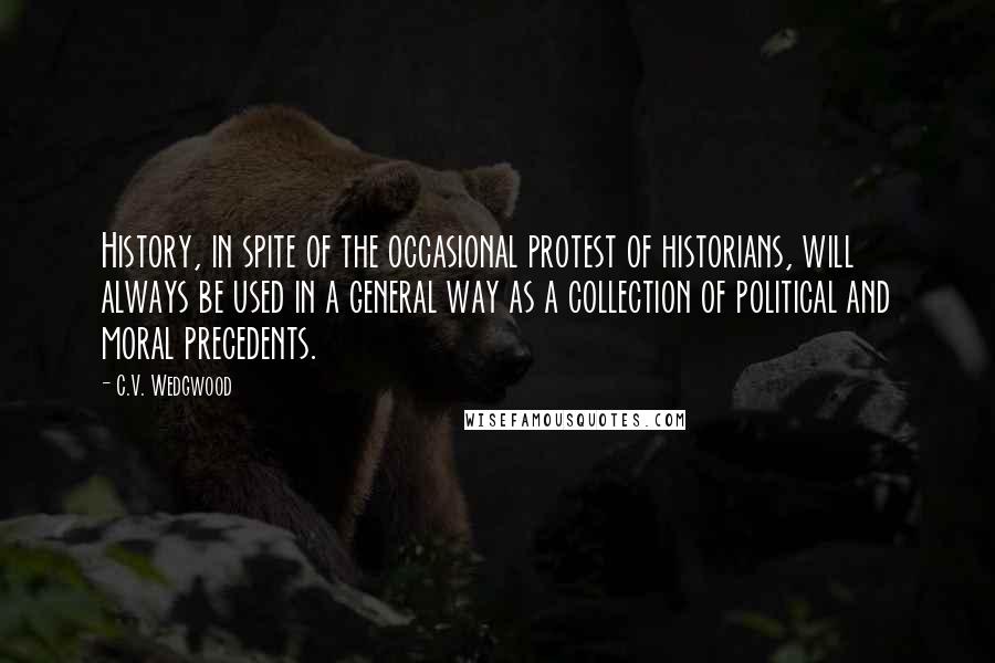 C.V. Wedgwood Quotes: History, in spite of the occasional protest of historians, will always be used in a general way as a collection of political and moral precedents.