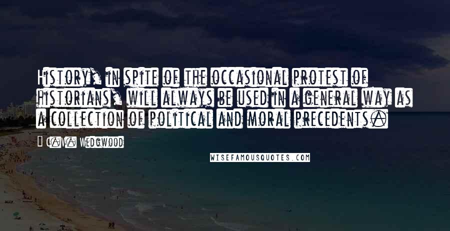 C.V. Wedgwood Quotes: History, in spite of the occasional protest of historians, will always be used in a general way as a collection of political and moral precedents.