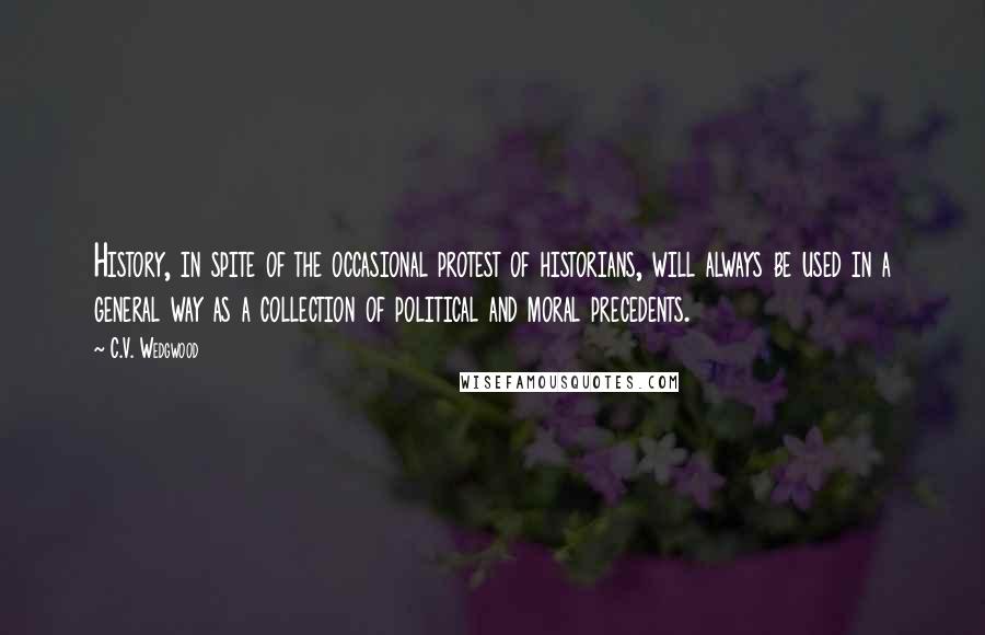 C.V. Wedgwood Quotes: History, in spite of the occasional protest of historians, will always be used in a general way as a collection of political and moral precedents.