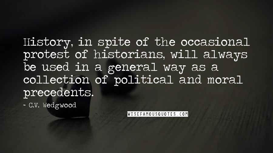 C.V. Wedgwood Quotes: History, in spite of the occasional protest of historians, will always be used in a general way as a collection of political and moral precedents.