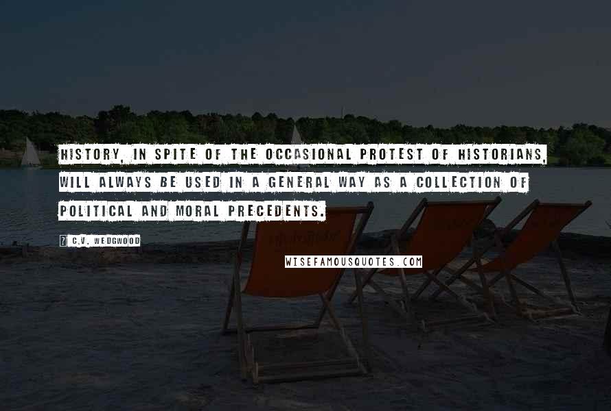 C.V. Wedgwood Quotes: History, in spite of the occasional protest of historians, will always be used in a general way as a collection of political and moral precedents.