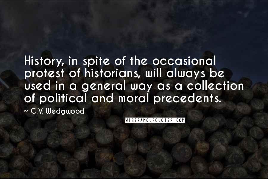 C.V. Wedgwood Quotes: History, in spite of the occasional protest of historians, will always be used in a general way as a collection of political and moral precedents.
