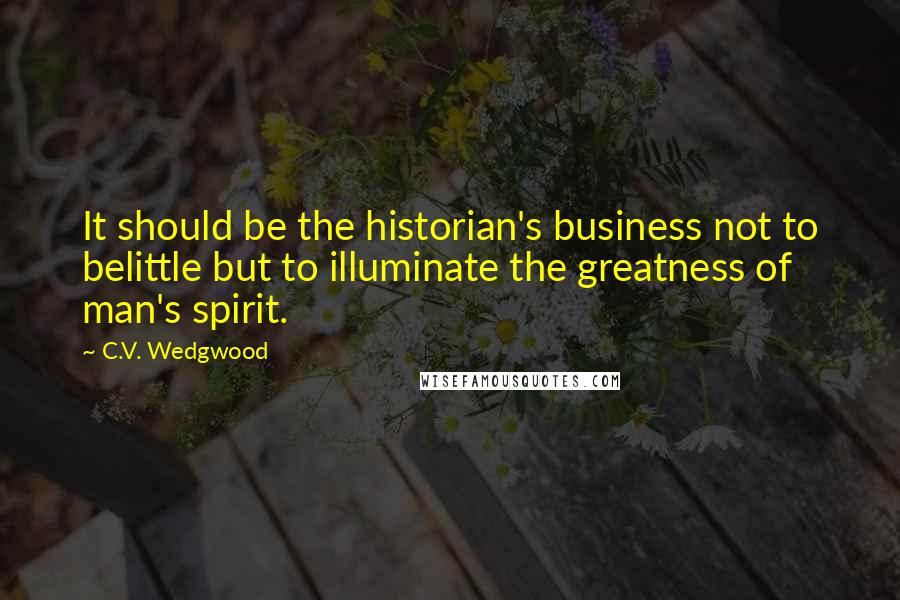 C.V. Wedgwood Quotes: It should be the historian's business not to belittle but to illuminate the greatness of man's spirit.