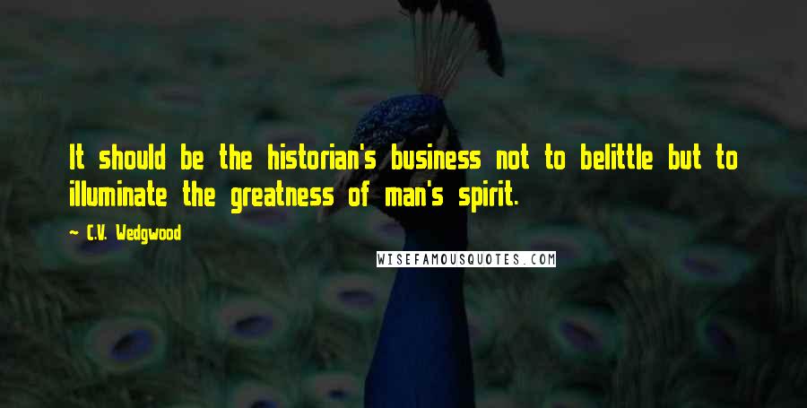 C.V. Wedgwood Quotes: It should be the historian's business not to belittle but to illuminate the greatness of man's spirit.