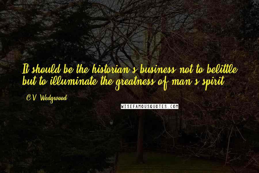 C.V. Wedgwood Quotes: It should be the historian's business not to belittle but to illuminate the greatness of man's spirit.