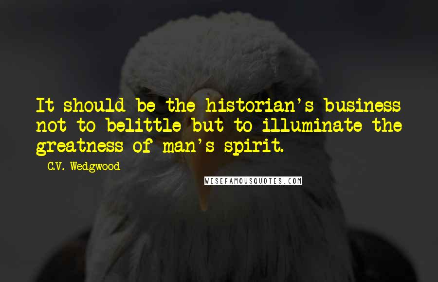 C.V. Wedgwood Quotes: It should be the historian's business not to belittle but to illuminate the greatness of man's spirit.