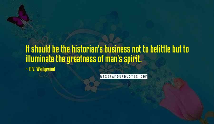C.V. Wedgwood Quotes: It should be the historian's business not to belittle but to illuminate the greatness of man's spirit.