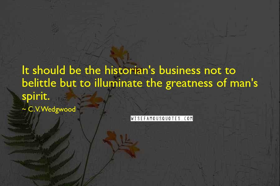 C.V. Wedgwood Quotes: It should be the historian's business not to belittle but to illuminate the greatness of man's spirit.