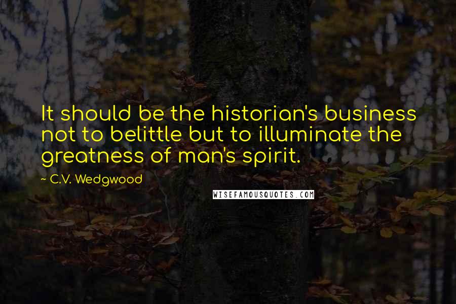 C.V. Wedgwood Quotes: It should be the historian's business not to belittle but to illuminate the greatness of man's spirit.