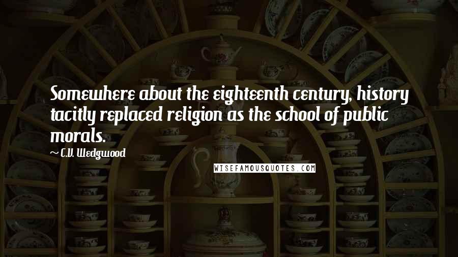 C.V. Wedgwood Quotes: Somewhere about the eighteenth century, history tacitly replaced religion as the school of public morals.