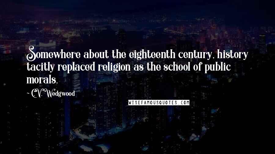 C.V. Wedgwood Quotes: Somewhere about the eighteenth century, history tacitly replaced religion as the school of public morals.