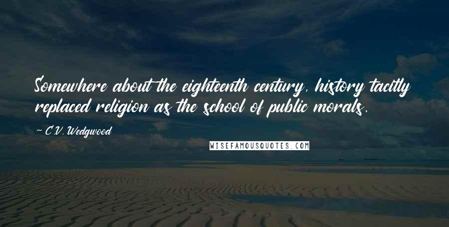 C.V. Wedgwood Quotes: Somewhere about the eighteenth century, history tacitly replaced religion as the school of public morals.