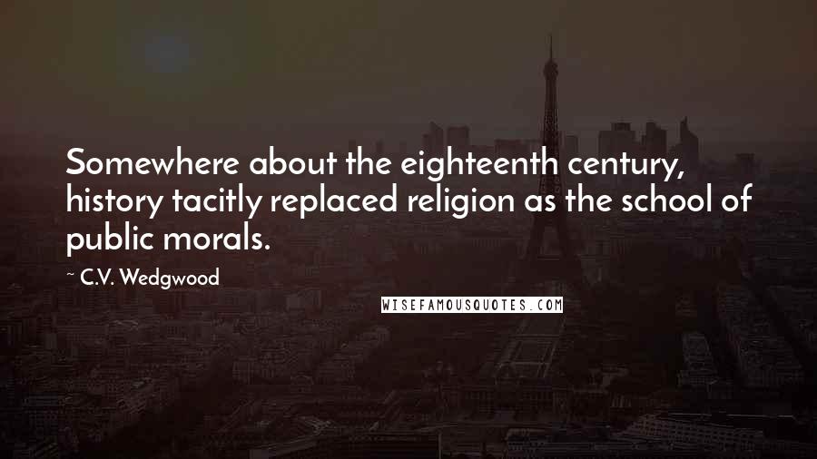 C.V. Wedgwood Quotes: Somewhere about the eighteenth century, history tacitly replaced religion as the school of public morals.