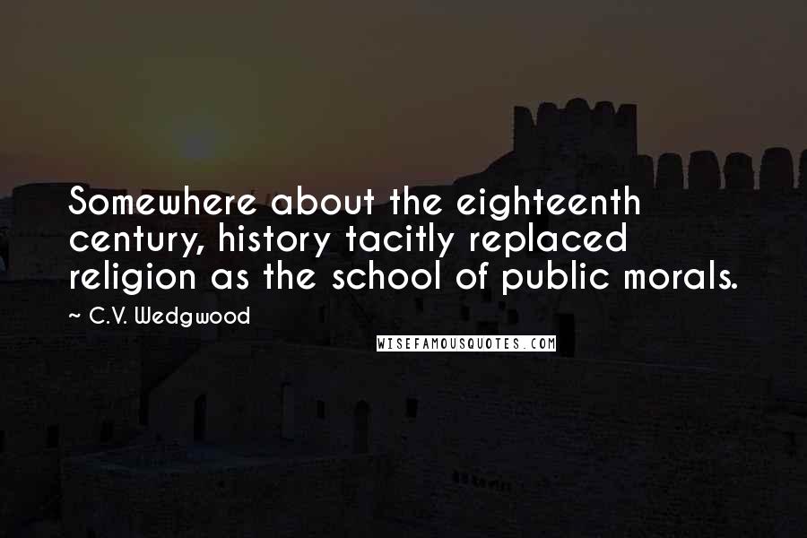 C.V. Wedgwood Quotes: Somewhere about the eighteenth century, history tacitly replaced religion as the school of public morals.