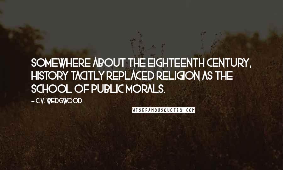 C.V. Wedgwood Quotes: Somewhere about the eighteenth century, history tacitly replaced religion as the school of public morals.