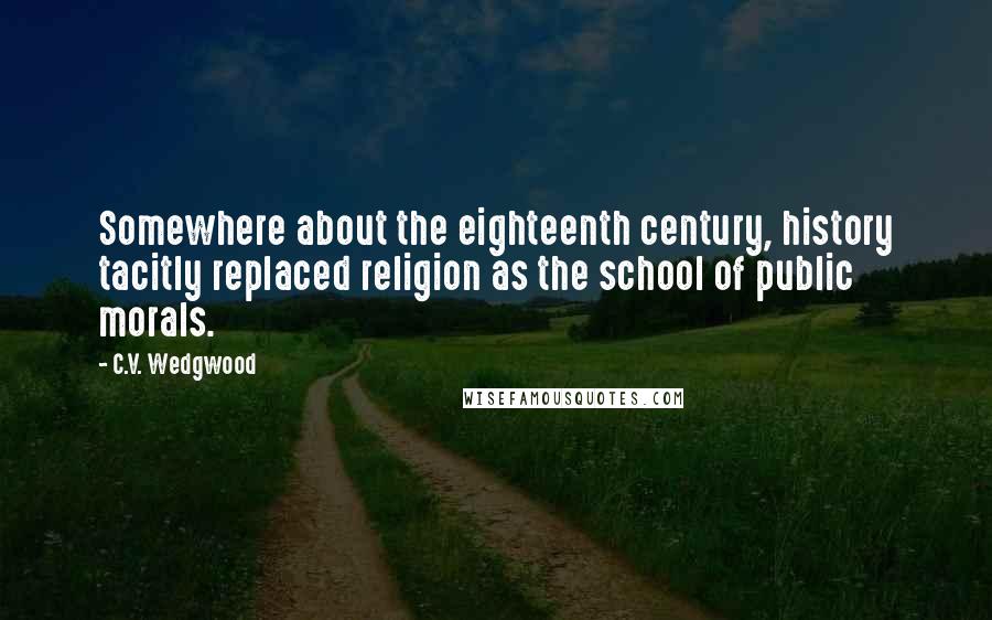 C.V. Wedgwood Quotes: Somewhere about the eighteenth century, history tacitly replaced religion as the school of public morals.