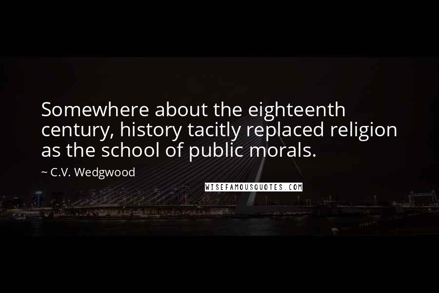 C.V. Wedgwood Quotes: Somewhere about the eighteenth century, history tacitly replaced religion as the school of public morals.