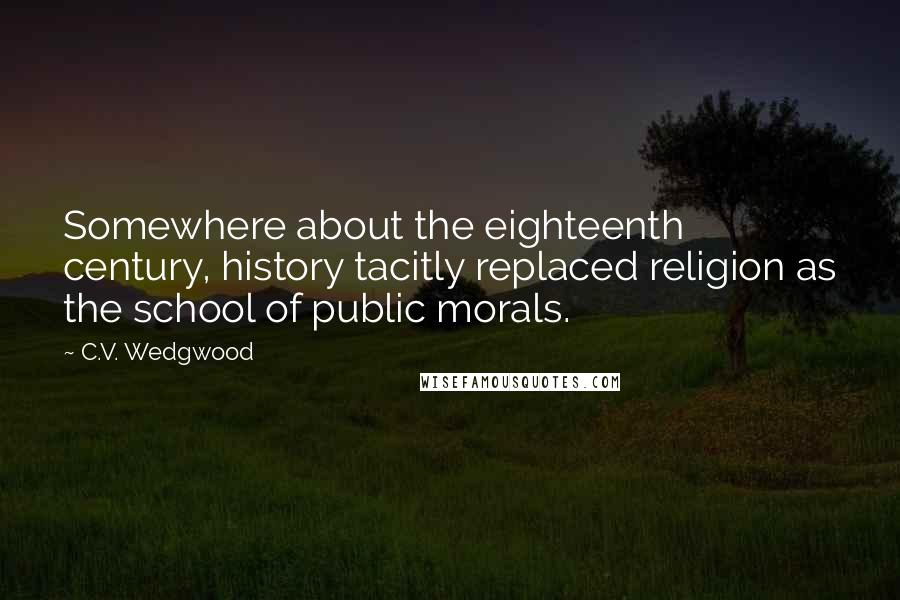 C.V. Wedgwood Quotes: Somewhere about the eighteenth century, history tacitly replaced religion as the school of public morals.