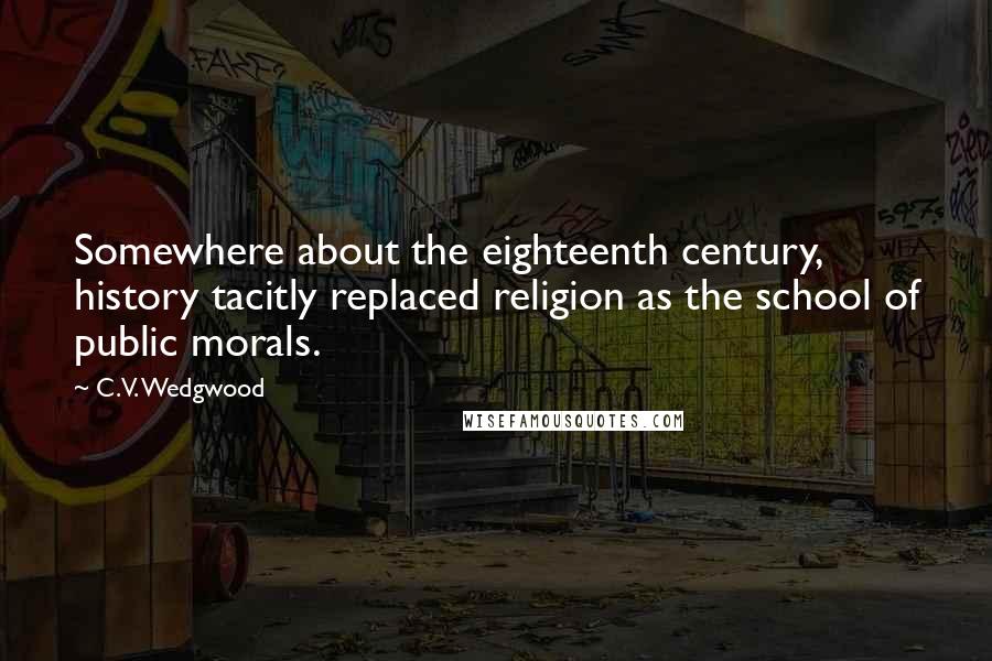 C.V. Wedgwood Quotes: Somewhere about the eighteenth century, history tacitly replaced religion as the school of public morals.