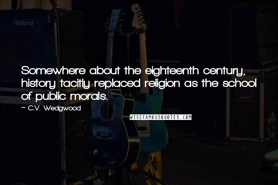 C.V. Wedgwood Quotes: Somewhere about the eighteenth century, history tacitly replaced religion as the school of public morals.