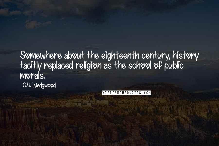 C.V. Wedgwood Quotes: Somewhere about the eighteenth century, history tacitly replaced religion as the school of public morals.