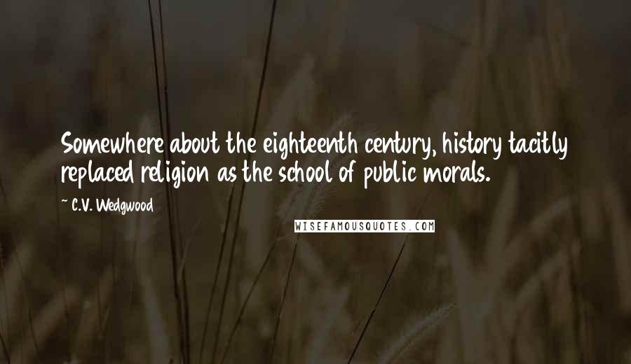 C.V. Wedgwood Quotes: Somewhere about the eighteenth century, history tacitly replaced religion as the school of public morals.