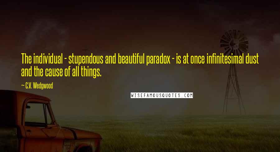 C.V. Wedgwood Quotes: The individual - stupendous and beautiful paradox - is at once infinitesimal dust and the cause of all things.