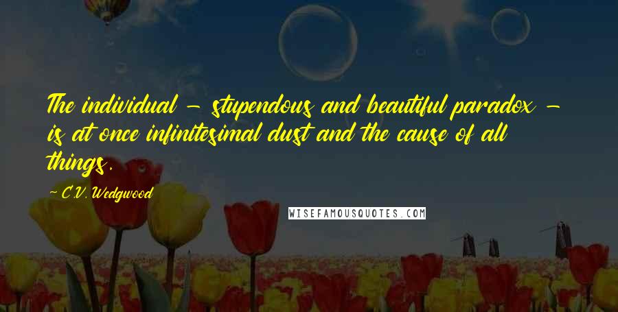 C.V. Wedgwood Quotes: The individual - stupendous and beautiful paradox - is at once infinitesimal dust and the cause of all things.