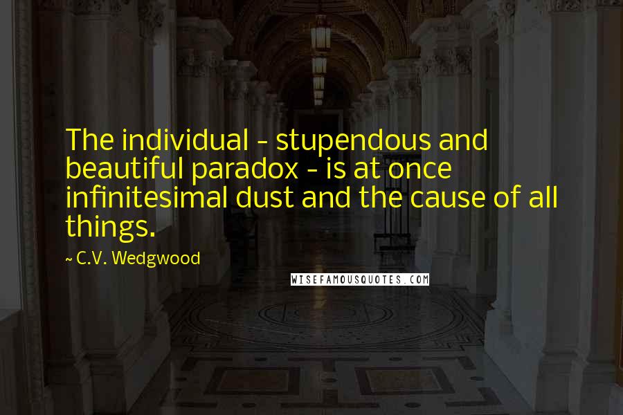 C.V. Wedgwood Quotes: The individual - stupendous and beautiful paradox - is at once infinitesimal dust and the cause of all things.