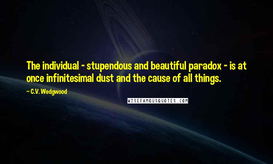 C.V. Wedgwood Quotes: The individual - stupendous and beautiful paradox - is at once infinitesimal dust and the cause of all things.