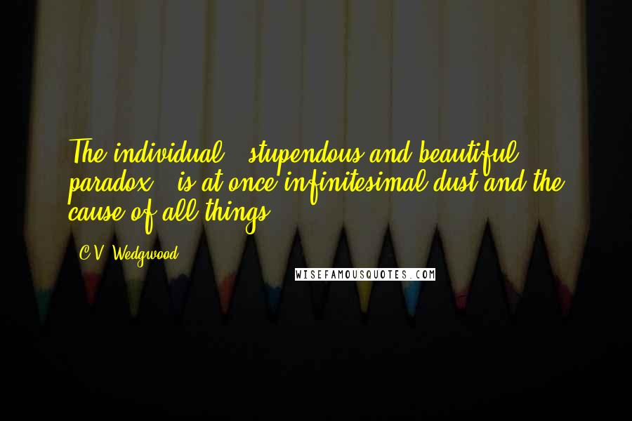 C.V. Wedgwood Quotes: The individual - stupendous and beautiful paradox - is at once infinitesimal dust and the cause of all things.