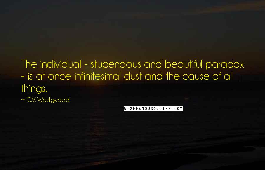 C.V. Wedgwood Quotes: The individual - stupendous and beautiful paradox - is at once infinitesimal dust and the cause of all things.