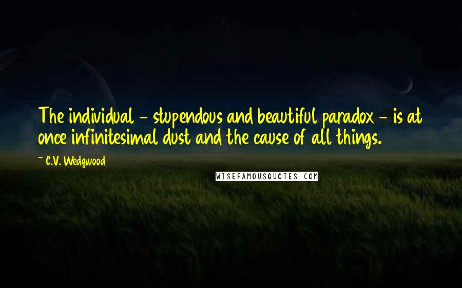 C.V. Wedgwood Quotes: The individual - stupendous and beautiful paradox - is at once infinitesimal dust and the cause of all things.