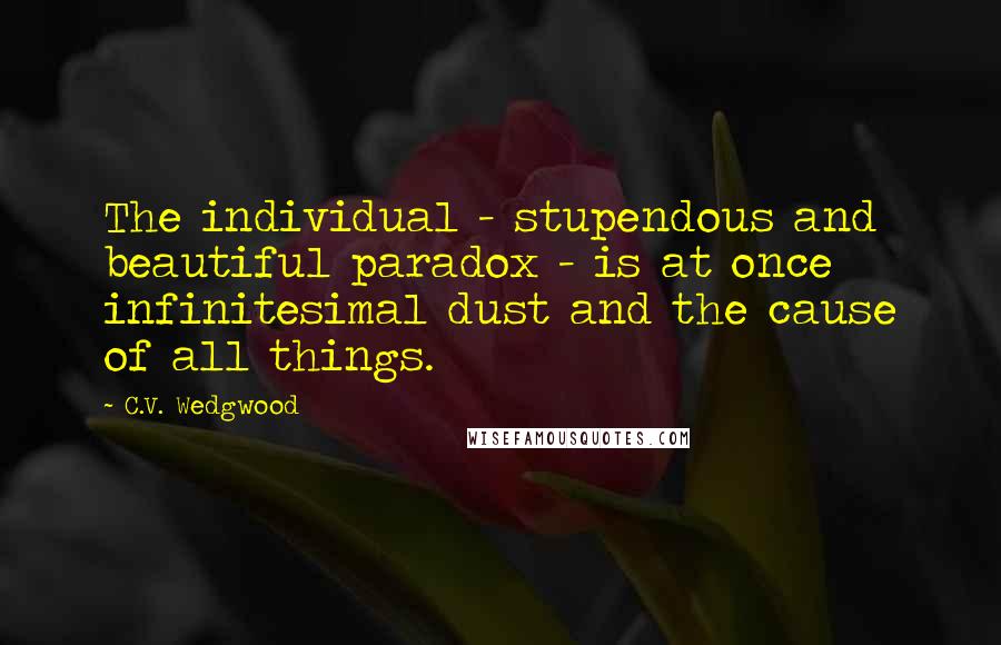 C.V. Wedgwood Quotes: The individual - stupendous and beautiful paradox - is at once infinitesimal dust and the cause of all things.