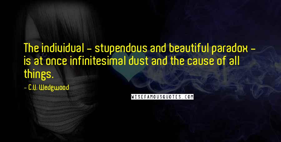 C.V. Wedgwood Quotes: The individual - stupendous and beautiful paradox - is at once infinitesimal dust and the cause of all things.
