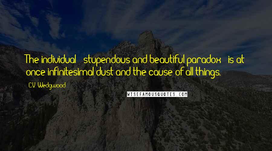 C.V. Wedgwood Quotes: The individual - stupendous and beautiful paradox - is at once infinitesimal dust and the cause of all things.