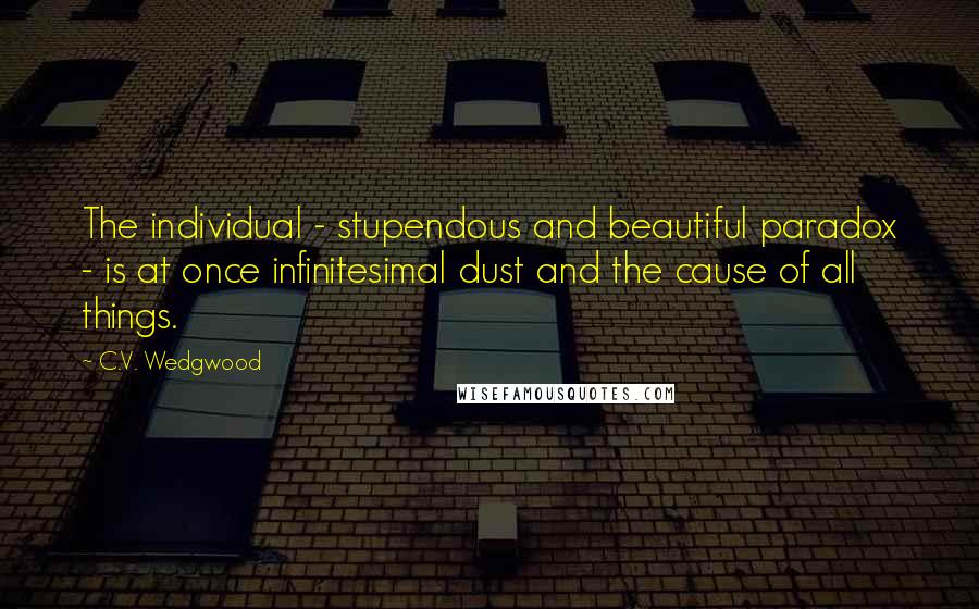 C.V. Wedgwood Quotes: The individual - stupendous and beautiful paradox - is at once infinitesimal dust and the cause of all things.