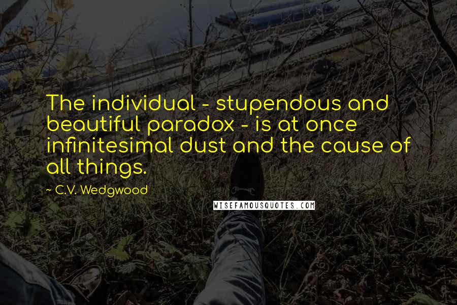C.V. Wedgwood Quotes: The individual - stupendous and beautiful paradox - is at once infinitesimal dust and the cause of all things.