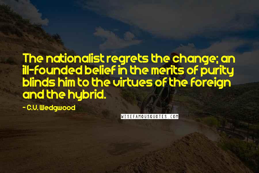 C.V. Wedgwood Quotes: The nationalist regrets the change; an ill-founded belief in the merits of purity blinds him to the virtues of the foreign and the hybrid.