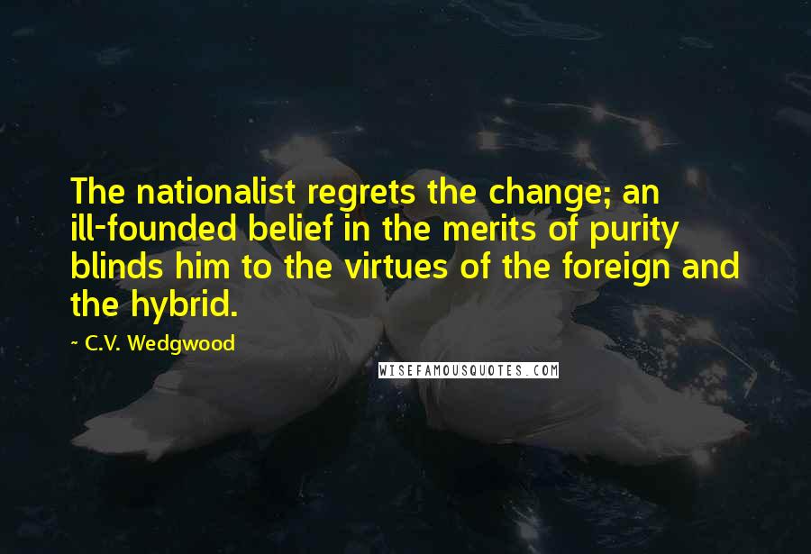C.V. Wedgwood Quotes: The nationalist regrets the change; an ill-founded belief in the merits of purity blinds him to the virtues of the foreign and the hybrid.
