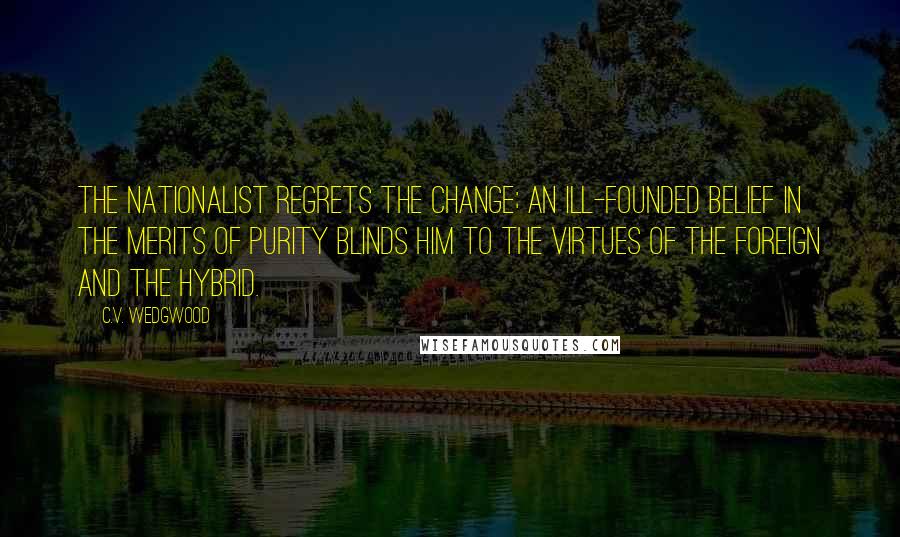 C.V. Wedgwood Quotes: The nationalist regrets the change; an ill-founded belief in the merits of purity blinds him to the virtues of the foreign and the hybrid.