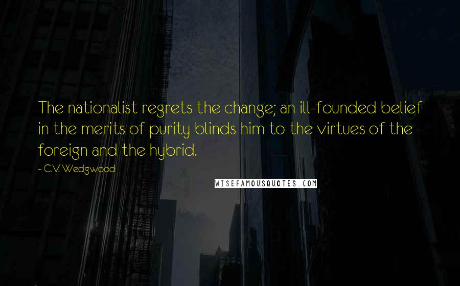 C.V. Wedgwood Quotes: The nationalist regrets the change; an ill-founded belief in the merits of purity blinds him to the virtues of the foreign and the hybrid.