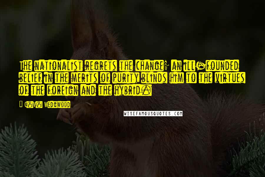 C.V. Wedgwood Quotes: The nationalist regrets the change; an ill-founded belief in the merits of purity blinds him to the virtues of the foreign and the hybrid.