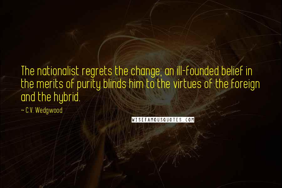 C.V. Wedgwood Quotes: The nationalist regrets the change; an ill-founded belief in the merits of purity blinds him to the virtues of the foreign and the hybrid.