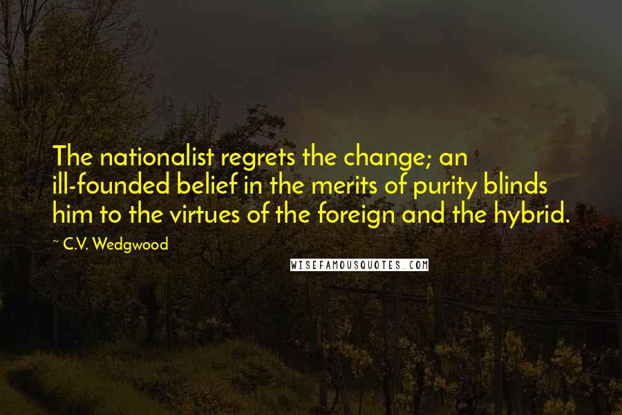 C.V. Wedgwood Quotes: The nationalist regrets the change; an ill-founded belief in the merits of purity blinds him to the virtues of the foreign and the hybrid.