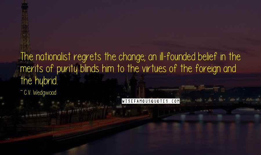 C.V. Wedgwood Quotes: The nationalist regrets the change; an ill-founded belief in the merits of purity blinds him to the virtues of the foreign and the hybrid.