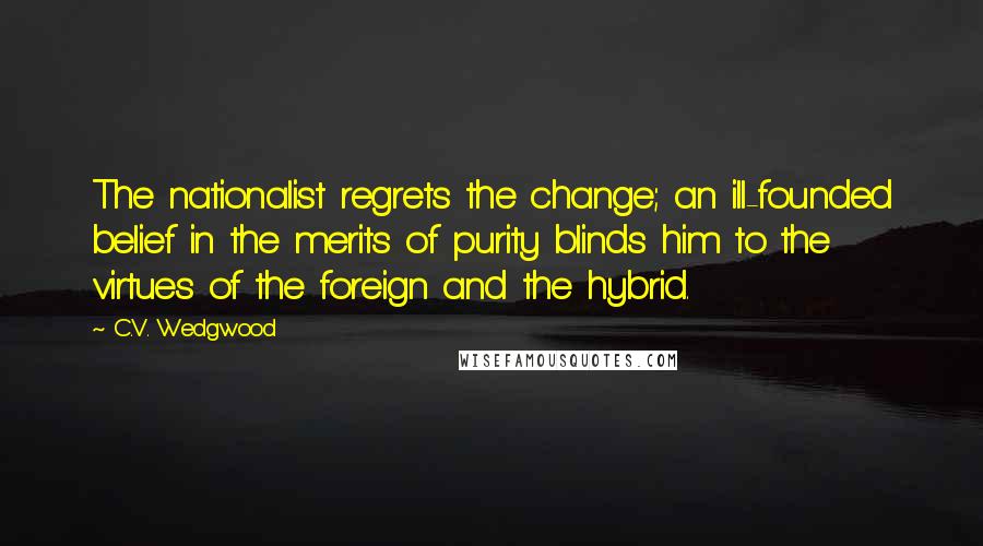 C.V. Wedgwood Quotes: The nationalist regrets the change; an ill-founded belief in the merits of purity blinds him to the virtues of the foreign and the hybrid.