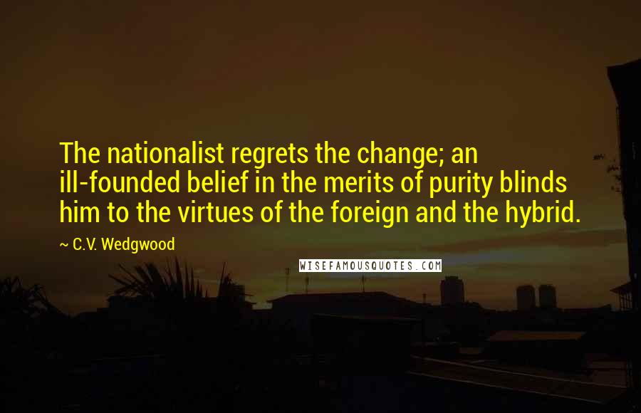 C.V. Wedgwood Quotes: The nationalist regrets the change; an ill-founded belief in the merits of purity blinds him to the virtues of the foreign and the hybrid.